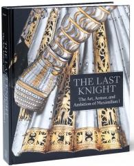 THE LAST KNIGHT: THE ART, ARMOR, AND AMBITION OF MAXIMILIAN I