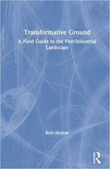 TRANSFORMATIVE GROUND: A FIELD GUIDE TO THE POST-INDUSTRIAL LANDSCAPE 
