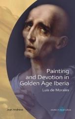 PAINTING AND DEVOTION IN GOLDEN AGE IBERIA : LUIS DE MORALES
