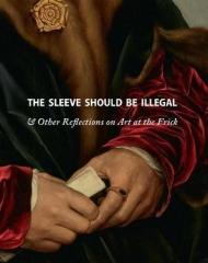 THE SLEEVE SHOULD BE ILLEGAL : & OTHER REFLECTIONS ON ART AT THE FRICK