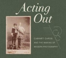 ACTING OUT : CABINET CARDS AND THE MAKING OF MODERN PHOTOGRAPHY