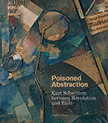 POISONED ABSTRACTION "KURT SCHWITTERS BETWEEN REVOLUTION AND EXILE"