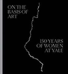 ON THE BASIS OF ART 150 YEARS OF WOMEN AT YALE