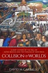 COLLISION OF WORLDS "A DEEP HISTORY OF THE FALL OF AZTEC MEXICO AND THE FORGING OF NEW SPAIN"