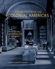 THE INVENTION OF THE COLONIAL AMERICAS "DATA, ARCHITECTURE, AND THE ARCHIVE OF THE INDIES, 1781-1844"