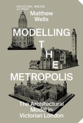MODELLING THE METROPOLIS THE ARCHITECTURAL MODEL IN VICTORIAN LONDON