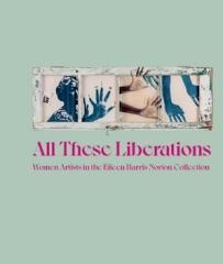 ALL THESE LIBERATIONS "WOMEN ARTISTS IN THE EILEEN HARRIS NORTON COLLECTION"