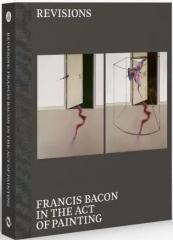 REVISIONS: FRANCIS BACON IN THE ACT OF PAINTING