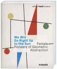WE WILL GO RIGHT UP TO THE SUN "FEMALE PIONEERS OF GEOMETRIC ABSTRACTION"