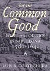 FOR THE COMMON GOOD : POPULAR POLITICS IN BARCELONA, 1580-1640