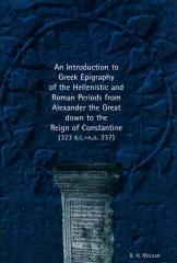 AN INTRODUCTION TO GREEK EPIGRAPHY OF THE HELLENISTIC AND ROMAN PERIODS FROM ALEXANDER THE GREAT DOWN TO