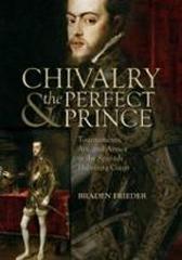 CHIVALRY & THE PERFECT PRINCE : TOURNAMENTS, ART, & ARMOR AT THE SPANISH HABSBURG COURT