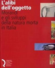 L'ALIBI DELL'OGGETTO. MORANDI E GLI SVILUPPI DELLA NATURA MORTA IN ITALIA.