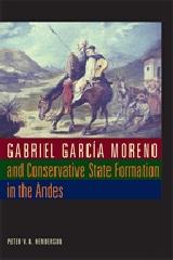 GABRIEL GARCIA MORENO AND CONSERVATIVE STATE FORMATION IN THE ANDES