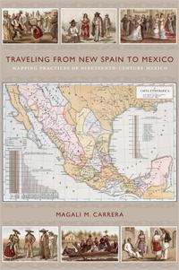 TRAVELING FROM NEW SPAIN TO MEXICO "MAPPING PRACTICES OF NINETEENTH-CENTURY MEXICO"