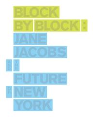 BLOCK BY BLOCK: JANE JACOBS AND THE FUTURE OF NEW YORK